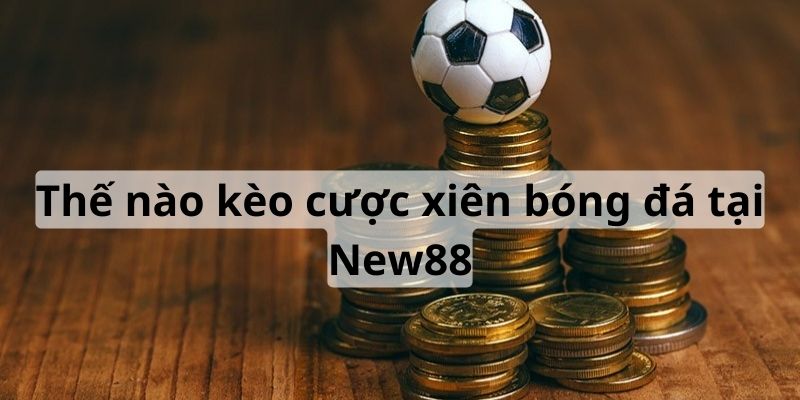 Kèo cược xiên có thể tối ưu hóa vốn cược